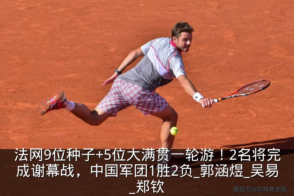 法网9位种子+5位大满贯一轮游!2名将完成谢幕战,中国军团1胜2负_郭涵煜_吴易_郑钦