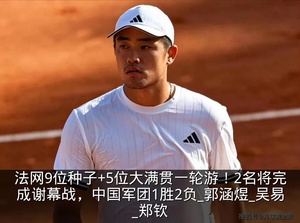法网9位种子+5位大满贯一轮游!2名将完成谢幕战,中国军团1胜2负_郭涵煜_吴易_郑钦